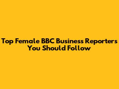 Top Female BBC Business Reporters You Should Follow