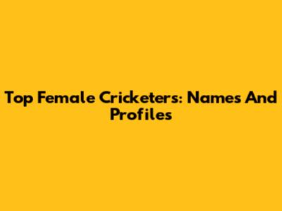 Top Female Cricketers: Names And Profiles