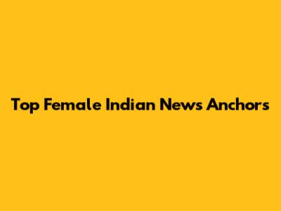 Top Female Indian News Anchors