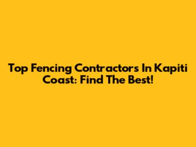 Top Fencing Contractors In Kapiti Coast: Find The Best!
