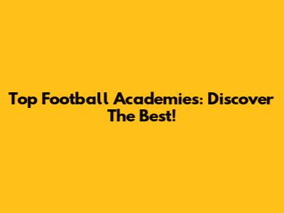 Top Football Academies: Discover The Best!