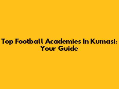 Top Football Academies In Kumasi: Your Guide