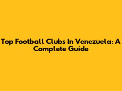 Top Football Clubs In Venezuela: A Complete Guide
