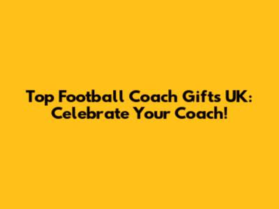 Top Football Coach Gifts UK: Celebrate Your Coach!