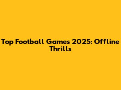 Top Football Games 2025: Offline Thrills