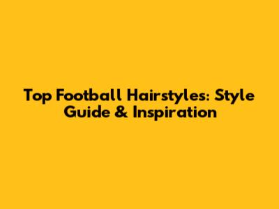 Top Football Hairstyles: Style Guide & Inspiration