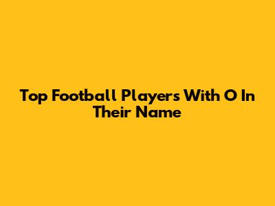 Top Football Players With O In Their Name