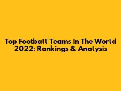 Top Football Teams In The World 2022: Rankings & Analysis