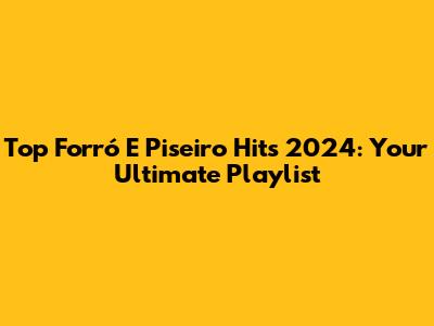 Top Forró E Piseiro Hits 2024: Your Ultimate Playlist