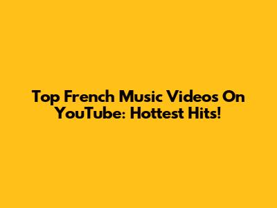 Top French Music Videos On YouTube: Hottest Hits!