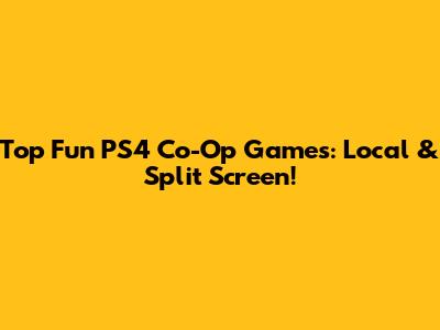 Top Fun PS4 Co-Op Games: Local & Split Screen!