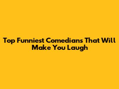 Top Funniest Comedians That Will Make You Laugh