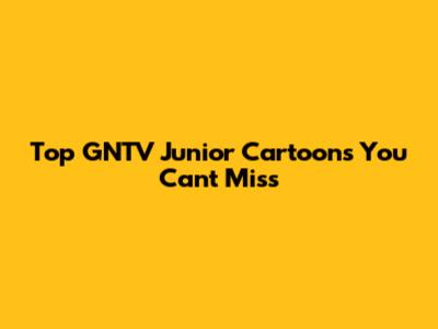 Top GNTV Junior Cartoons You Can't Miss