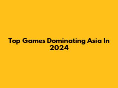 Top Games Dominating Asia In 2024