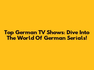 Top German TV Shows: Dive Into The World Of German Serials!