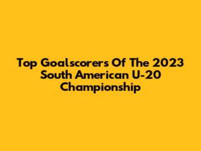 Top Goalscorers Of The 2023 South American U-20 Championship