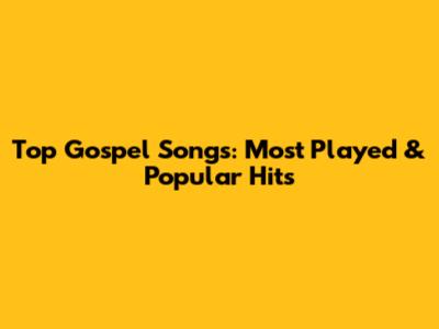 Top Gospel Songs: Most Played & Popular Hits