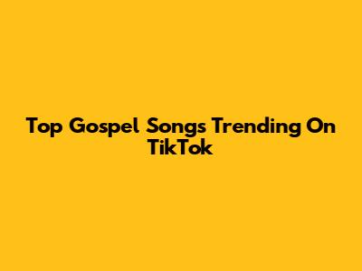 Top Gospel Songs Trending On TikTok