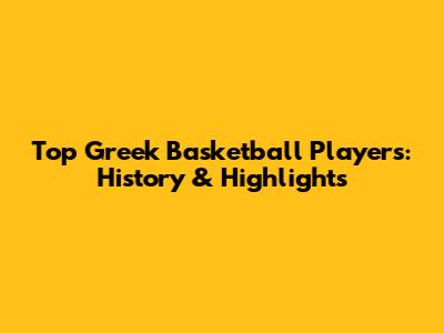 Top Greek Basketball Players: History & Highlights