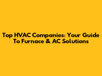 Top HVAC Companies: Your Guide To Furnace & AC Solutions