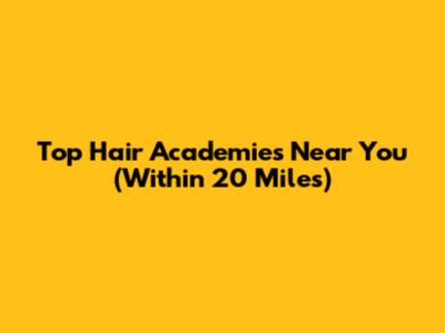 Top Hair Academies Near You (Within 20 Miles)