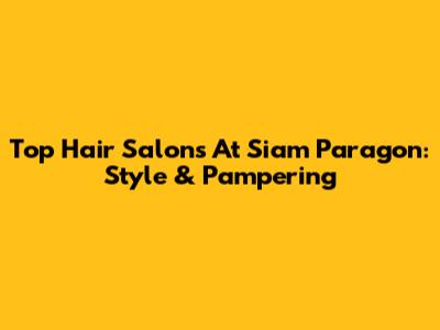 Top Hair Salons At Siam Paragon: Style & Pampering