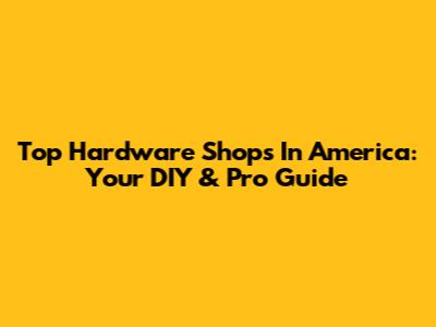 Top Hardware Shops In America: Your DIY & Pro Guide