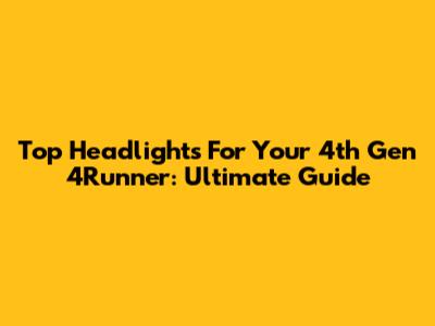 Top Headlights For Your 4th Gen 4Runner: Ultimate Guide