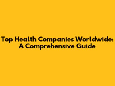 Top Health Companies Worldwide: A Comprehensive Guide