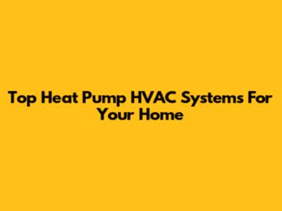 Top Heat Pump HVAC Systems For Your Home