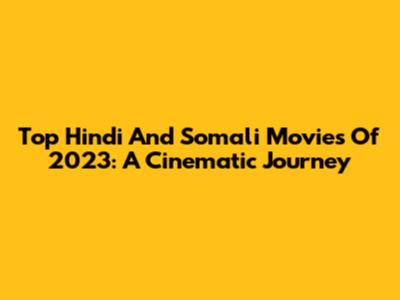 Top Hindi And Somali Movies Of 2023: A Cinematic Journey