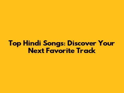 Top Hindi Songs: Discover Your Next Favorite Track