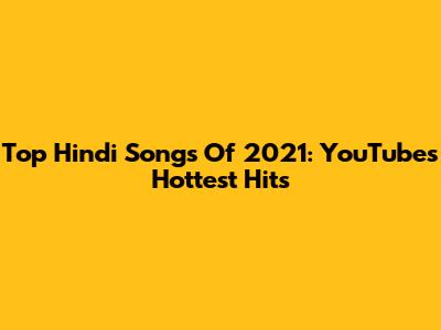 Top Hindi Songs Of 2021: YouTube's Hottest Hits