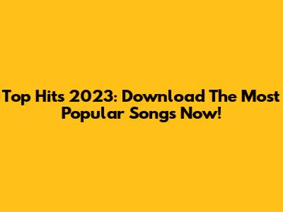Top Hits 2023: Download The Most Popular Songs Now!