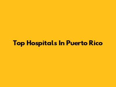 Top Hospitals In Puerto Rico