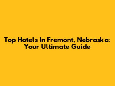 Top Hotels In Fremont, Nebraska: Your Ultimate Guide