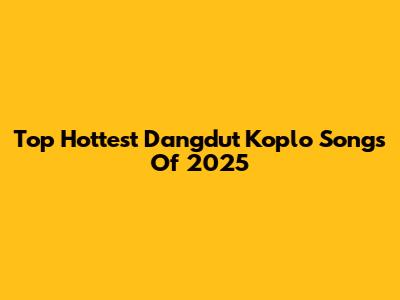 Top Hottest Dangdut Koplo Songs Of 2025