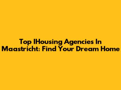Top IHousing Agencies In Maastricht: Find Your Dream Home