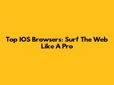 Top IOS Browsers: Surf The Web Like A Pro