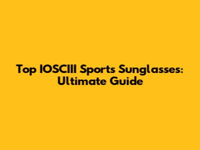 Top IOSCIII Sports Sunglasses: Ultimate Guide
