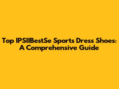 Top IPSIIBestSe Sports Dress Shoes: A Comprehensive Guide