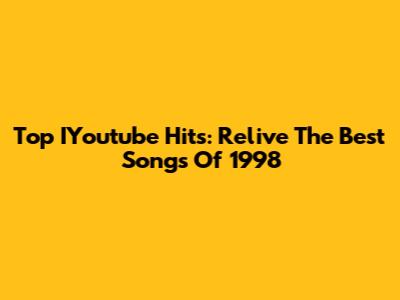 Top IYoutube Hits: Relive The Best Songs Of 1998