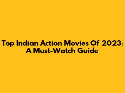 Top Indian Action Movies Of 2023: A Must-Watch Guide