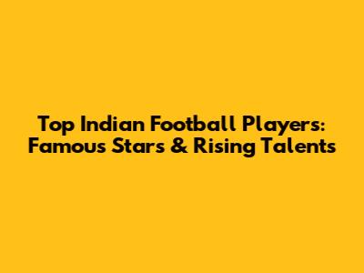 Top Indian Football Players: Famous Stars & Rising Talents