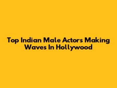 Top Indian Male Actors Making Waves In Hollywood