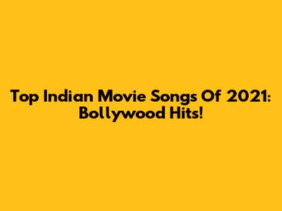 Top Indian Movie Songs Of 2021: Bollywood Hits!