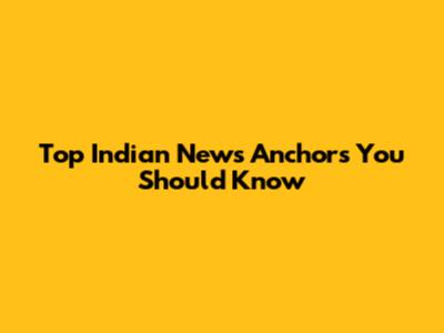 Top Indian News Anchors You Should Know