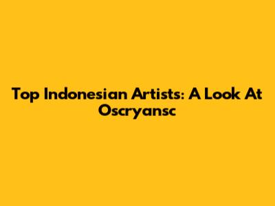 Top Indonesian Artists: A Look At Oscryansc
