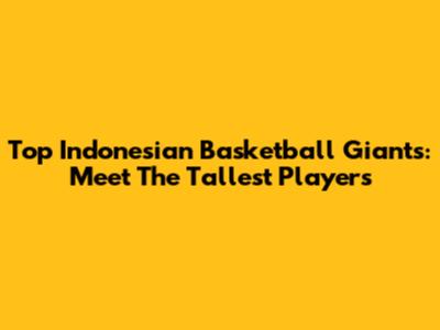Top Indonesian Basketball Giants: Meet The Tallest Players