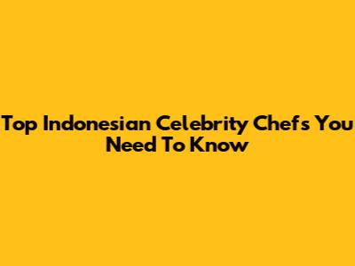 Top Indonesian Celebrity Chefs You Need To Know